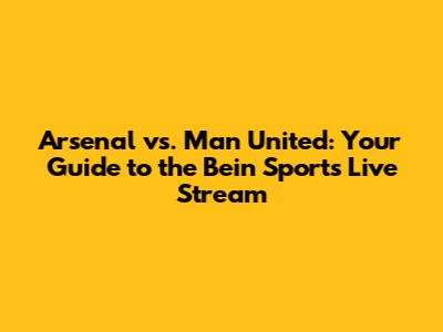 Arsenal vs. Man United: Your Guide to the Bein Sports Live Stream