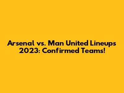Arsenal vs. Man United Lineups 2023: Confirmed Teams!