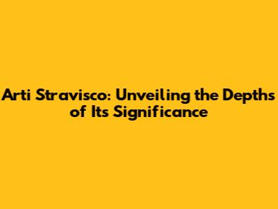 Arti Stravisco: Unveiling the Depths of Its Significance