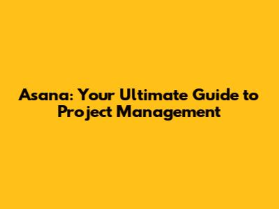 Asana: Your Ultimate Guide to Project Management