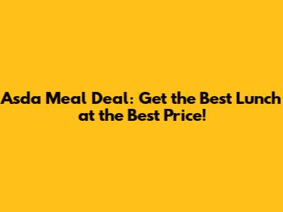 Asda Meal Deal: Get the Best Lunch at the Best Price!