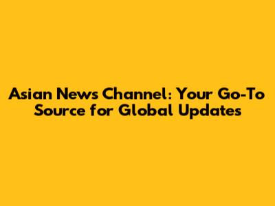 Asian News Channel: Your Go-To Source for Global Updates