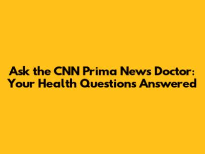 Ask the CNN Prima News Doctor: Your Health Questions Answered