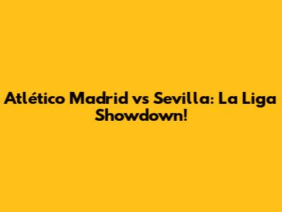 Atlético Madrid vs Sevilla: La Liga Showdown!