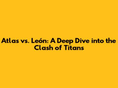 Atlas vs. León: A Deep Dive into the Clash of Titans