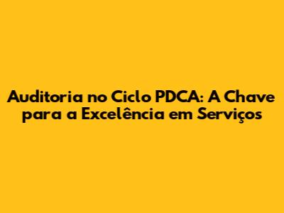Auditoria no Ciclo PDCA: A Chave para a Excelência em Serviços