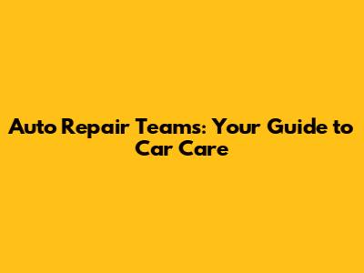 Auto Repair Teams: Your Guide to Car Care