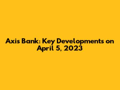Axis Bank: Key Developments on April 5, 2023