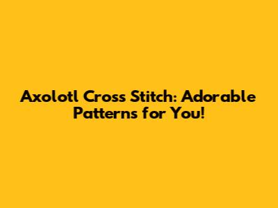 Axolotl Cross Stitch: Adorable Patterns for You!
