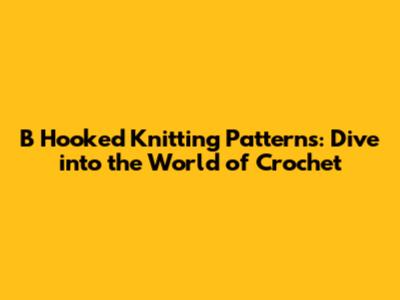 B Hooked Knitting Patterns: Dive into the World of Crochet