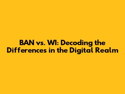 BAN vs. WI: Decoding the Differences in the Digital Realm