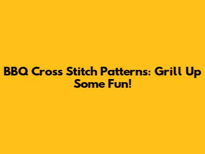 BBQ Cross Stitch Patterns: Grill Up Some Fun!