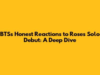 BTS's Honest Reactions to Rose's Solo Debut: A Deep Dive