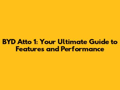 BYD Atto 1: Your Ultimate Guide to Features and Performance