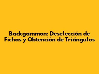 Backgammon: Deselección de Fichas y Obtención de Triángulos