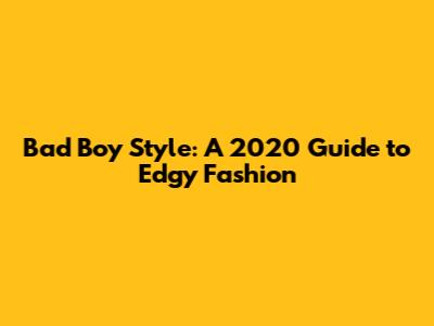 Bad Boy Style: A 2020 Guide to Edgy Fashion