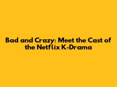 Bad and Crazy: Meet the Cast of the Netflix K-Drama