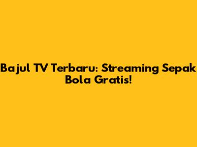 Bajul TV Terbaru: Streaming Sepak Bola Gratis!
