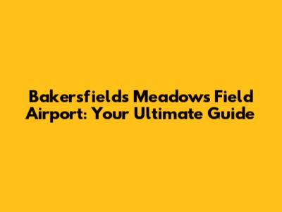 Bakersfield's Meadows Field Airport: Your Ultimate Guide