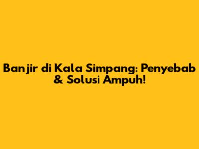 Banjir di Kala Simpang: Penyebab & Solusi Ampuh!
