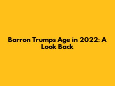 Barron Trump's Age in 2022: A Look Back