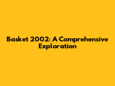 Basket 2002: A Comprehensive Exploration