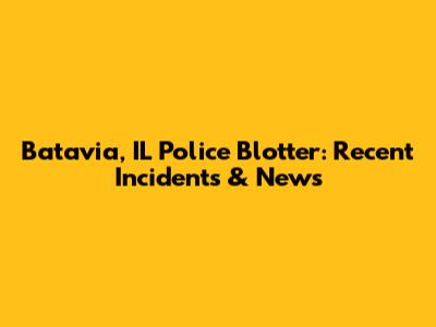 Batavia, IL Police Blotter: Recent Incidents & News