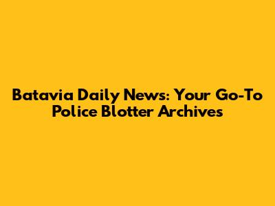 Batavia Daily News: Your Go-To Police Blotter Archives