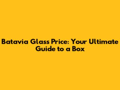 Batavia Glass Price: Your Ultimate Guide to a Box
