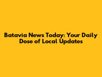 Batavia News Today: Your Daily Dose of Local Updates