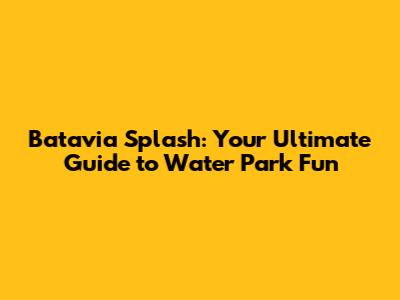 Batavia Splash: Your Ultimate Guide to Water Park Fun