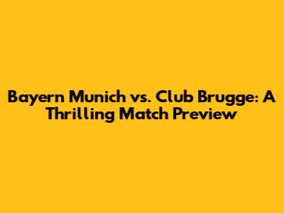 Bayern Munich vs. Club Brugge: A Thrilling Match Preview