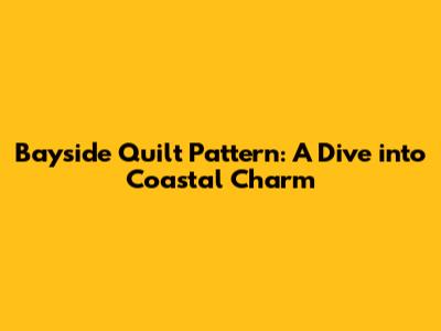 Bayside Quilt Pattern: A Dive into Coastal Charm