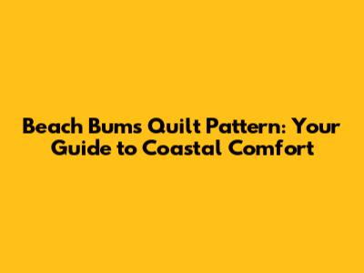 Beach Bums Quilt Pattern: Your Guide to Coastal Comfort