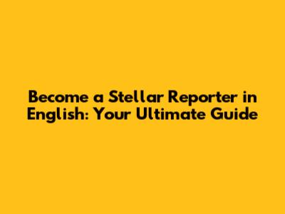 Become a Stellar Reporter in English: Your Ultimate Guide