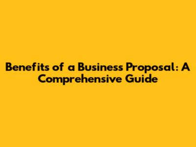 Benefits of a Business Proposal: A Comprehensive Guide