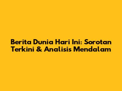 Berita Dunia Hari Ini: Sorotan Terkini & Analisis Mendalam