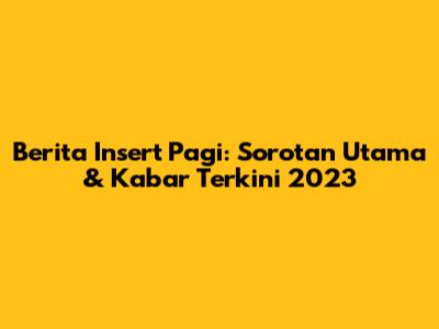 Berita Insert Pagi: Sorotan Utama & Kabar Terkini 2023