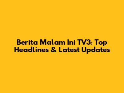 Berita Malam Ini TV3: Top Headlines & Latest Updates