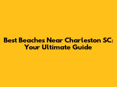 Best Beaches Near Charleston SC: Your Ultimate Guide