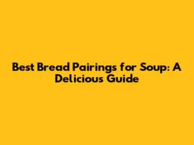 Best Bread Pairings for Soup: A Delicious Guide