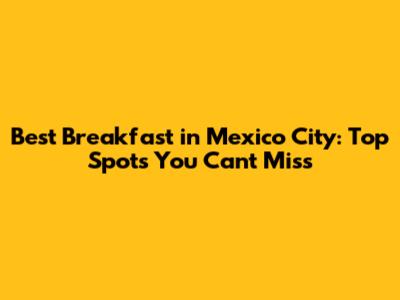 Best Breakfast in Mexico City: Top Spots You Can't Miss