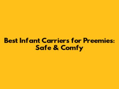 Best Infant Carriers for Preemies: Safe & Comfy
