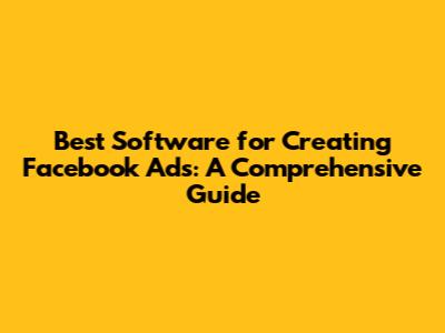 Best Software for Creating Facebook Ads: A Comprehensive Guide