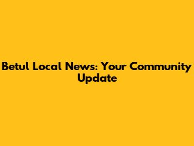 Betul Local News: Your Community Update