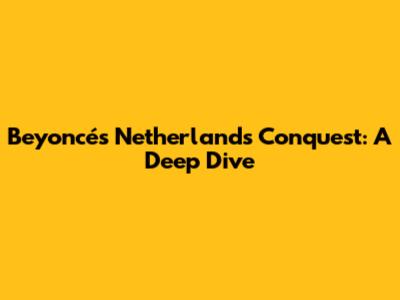 Beyoncé's Netherlands Conquest: A Deep Dive