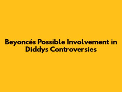 Beyoncé's Possible Involvement in Diddy's Controversies