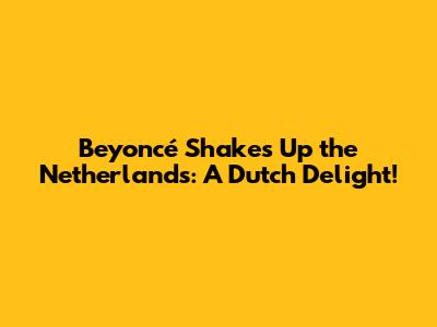 Beyoncé Shakes Up the Netherlands: A Dutch Delight!
