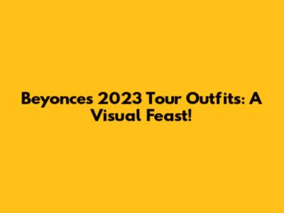 Beyonce's 2023 Tour Outfits: A Visual Feast!
