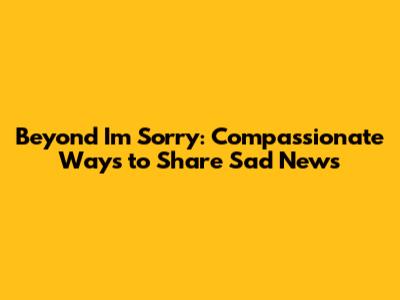 Beyond 'I'm Sorry': Compassionate Ways to Share Sad News
